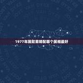 1977年属蛇男婚配哪个属相最好，77年属蛇的和什么属相最配