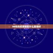 98年的虎男婚配什么属相好，98年属虎的属相婚配表