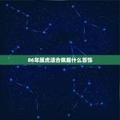 86年属虎适合佩戴什么首饰，2010年属虎丙寅年吉祥物佩戴首饰