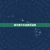 狮子座今天运势天运势，狮子座今日的运势怎么样