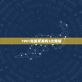 1991年属羊男有3次婚姻，1991属羊男一生有几段婚姻