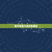 属牛宝宝几点出生最好，周易中属牛的几月出生最好？