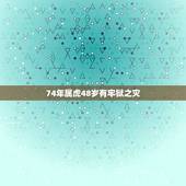 74年属虎48岁有牢狱之灾，74年属虎48岁有牢狱之灾
