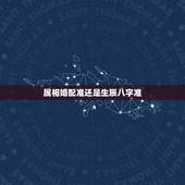 属相婚配准还是生辰八字准，最古老的八字婚配与属相婚配哪个准确
