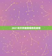 2021年天秤座婚姻危机离婚，2021年哪个星座是天秤座孽缘呢