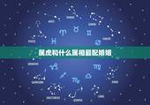 属虎和什么属相最配婚姻，属虎的和什么属相合得来
