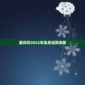 麦玲玲2022年生肖运势测算，2021年麦玲玲十二生肖运势