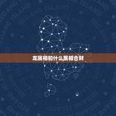 龙属相和什么属相合财，属龙人与什么属相合财