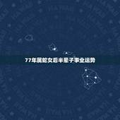 77年属蛇女后半辈子事业运势，1977年11月生人一生的运势