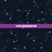 38鸡女最宜婚配对象，属鸡的女人跟什么属相最配 女属鸡属相婚配表