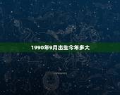 1990年9月出生今年多大，1990年9月29出生今年多大