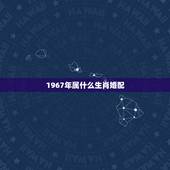 1967年属什么生肖婚配，1967属马是什么马婚姻配什么属相好