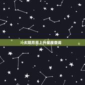 太阳月亮上升星座查询，上升星座 太阳月亮星座查询。