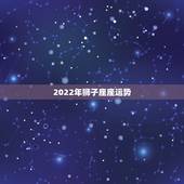2022年狮子座座运势，狮子座2021年运势如何？