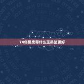 74年属虎带什么玉吊坠更好，男士带什么玉吊坠好