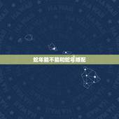 蛇年能不能和蛇年婚配，属蛇的和什么属相宜婚配