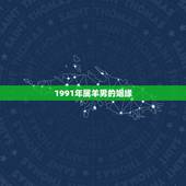 1991年属羊男的姻缘，91年属羊的28岁有一劫