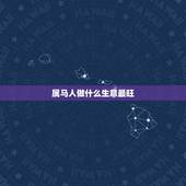 属马人做什么生意最旺，78年属马生肖做做了生意红火做什么生意比较合适