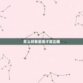 怎么样看星座才算正确，怎样查星座最准确