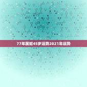 77年属蛇45岁运势2021年运势，2021年蛇男全年运势