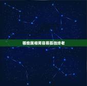 哪些属相男容易孤独终老，一生都不适合有婚姻，注定孤独终老的三大星座是哪