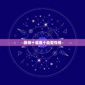 属相十星座十血型性格，星座 血型 生肖 性格