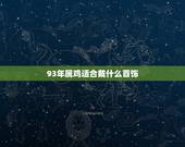 93年属鸡适合戴什么首饰，属鸡的戴什么转运招财