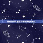 属虎的男人最喜欢哪种属相的女人，属虎男最珍惜哪种女人