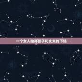 一个女人抛弃孩子和丈夫的下场，女人抛弃子女再婚下场 女人抛弃孩子会后悔