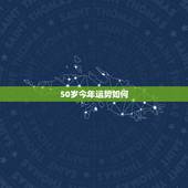 50岁今年运势如何，今年50周岁属什么生肖