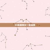 94年属狗女一生运势，94年属狗姻缘2022