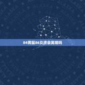 84男鼠86女虎会离婚吗，1984男鼠一生几次婚姻