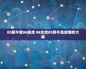 85属牛配86属虎 86女虎85男牛是结婚的大忌