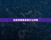 出生时候属龙是什么时辰，龙出生吉时是