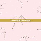 1938年出生2022年运势，1974年到2022几岁