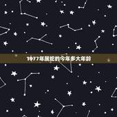1977年属蛇的今年多大年龄，属蛇人今年几岁