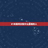 81年属鸡女配什么属相的人，81年生配什么生肖的婚姻会最好？