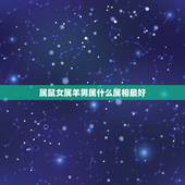 属鼠女属羊男属什么属相最好，男属鼠女属羊配吗？属鼠和属羊配吗？