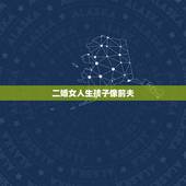 二婚女人生孩子像前夫，离婚女人生的孩子为什么长的像前夫 （转自百