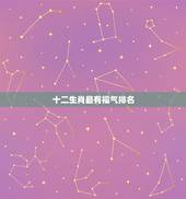 十二生肖最有福气排名，十二生肖那只最有福气