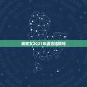 属蛇女2021年适合结婚吗，属蛇人2021年添丁