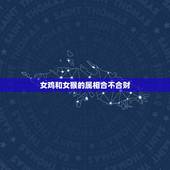 女鸡和女猴的属相合不合财，属猴的女人和属鸡的男人在一起好不好有财运