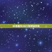 85年属牛2021年财运方向，1985属牛的人，到底2021年运势如何