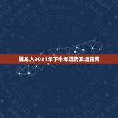 属龙人2021年下半年运势及运程男，2021属龙的全年运势
