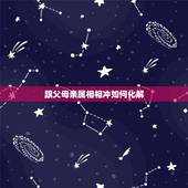 跟父母亲属相相冲如何化解，如果孩子与父母或者家里的其他亲人生肖相冲的话
