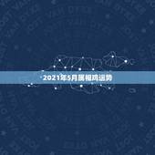 2021年5月属相鸡运势，属鸡的人2021年运势及运程
