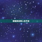 婚姻测试两人合不合，测八字婚姻合不合适