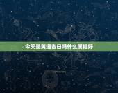 今天是黄道吉日吗什么属相好，那个黄道吉日说的冲什么属相的，那是代表什么