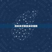 测未来女朋友身材相貌，怎么测算自己未来的女朋友是什么样