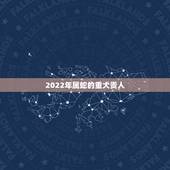 2022年属蛇的重大贵人 2022运气最好的属相蛇
